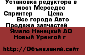 Установка редуктора в мост Мерседес Спринтер 906 › Цена ­ 99 000 - Все города Авто » Продажа запчастей   . Ямало-Ненецкий АО,Новый Уренгой г.